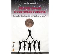 Restare umani e coltivare l'utopia. Raccolta degli scritti su «Volere la luna»