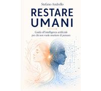 RESTARE UMANI: Guida all'intelligenza artificiale per chi non vuole smettere di pensare