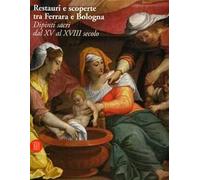 Restauri e scoperte tra Ferrara e Bologna. Dipinti sacri dal XV al XVIII secolo. Ediz. illustrata