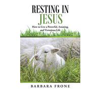 Resting in Jesus: How to Live a Powerful, Amazing, and Victorious Life