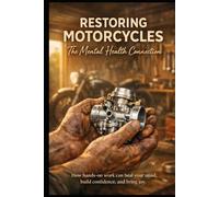 Restoring Motorcycles: The Mental Health Connection: A Hands-On Guide to Mental Health, Self-Help, and Confidence Building Through Stress-Relief and the Art of Motorcycle Restoration