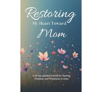 RESTORING MY HEART TOWARD MOM: A 30-day Guided Journal for Healing, Freedom, and Wholeness in Jesus