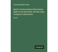 Result of Astronomical Observations Made At the Honorable, the East India Company's Observatory: Vol. IV