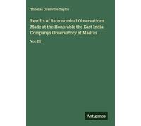 Results of Astronomical Observations Made at the Honorable the East India Companys Observatory at Madras: Vol. III