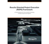 Results Oriented Project Execution (ROPE) Framework: A Practical Approach to Successfully Completing Complex Projects and Programs