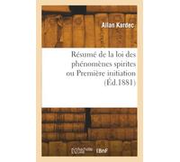 Résumé de la loi des phénomènes spirites, ou Première initiation, à l'usage des personnes étrangères à la connaissance du spiritisme, par Allan Kardec