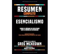 Resumen Completo “Esencialismo: Logra El Máximo De Resultados Con El Mínimo De Esfuerzos (Essentialism: The Disciplined Pursuit Of Less)” - Basado En El Libro De Greg Mckeown (Spanish Edition)