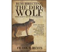 Resurrecting the Dire Wolf: The Dawn of De-Extinction: How Ancient DNA and Cutting-Edge Science Brought a Prehistoric Predator Back to Life
