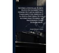 RetÃ3rica Epistolar, Ã", Arte Nuevo De Escribir Todo GÃ(c)nero De Cartas Misivas Y Familiares Con Arreglo à La Nueva Doctrina De Los Autores Mas CÃ(c)lebres, Asi Nacionales Como Extrangeros...