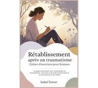 Rétablissement après un traumatisme Cahier d'exercices pour femmes: Un guide bienveillant pour comprendre les traumatismes, retrouver la sécurité émotionnelle et se reconnecter à soi-même