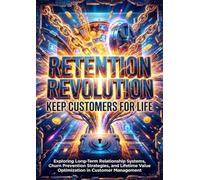 Retention Revolution: Keep Customers for Life: Exploring Long-Term Relationship Systems, Churn Prevention Strategies, and Lifetime Value Optimization in Customer Management