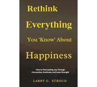 Rethink Everything You ‘Know’ About Happiness: How to Find Lasting Joy Through Connection, Gratitude, and Inner Strength