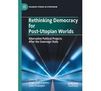 Rethinking Democracy for Post-Utopian Worlds: Alternative Political Projects After the Sovereign State