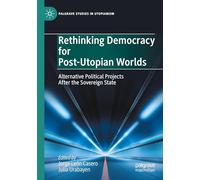 Rethinking Democracy for Post-Utopian Worlds: Alternative Political Projects After the Sovereign State
