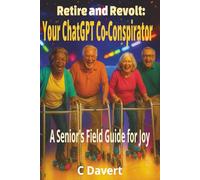 Retire and Revolt: Your ChatGPT Co-Conspirator: A Senior’s AI Field Guide To Crushing Ageism, Beating Bureaucracy, and Reclaiming Joy