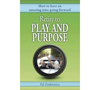 Retire to Play and Purpose: How to Have an Amazing Time Going Forward