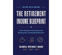 Retire With Moore: The Retirement Income Blueprint: A Clear Strategy for Structuring Income, Managing Risk, and Navigating Retirement with Confidence
