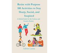 Retire with Purpose: 100 Activities to Stay Sharp, Social, and Inspired: A Global Guide for the Curious and Creative Retiree