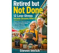 Retired but Not Done: 12 Low-Stress Income Streams After 65 - Simple Ways to Make Extra Money in Retirement Without Risking Your Savings, Learning Complicated Technology, or Going Back to a 9-to-5