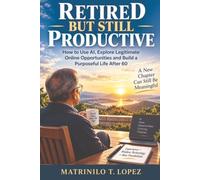 Retired But Still Productive: How to Use AI, Explore Legitimate Online Opportunities and Build a Purposeful Life After 60