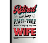 Retired Working Part-Time At Annoying My Wife: Funny Retirement Humor 100 Page Wide Ruled Notebook
