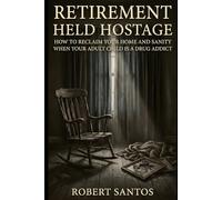 Retirement Held Hostage: How to Reclaim Your Home and Sanity When Your Adult Child Is A Drug Addict