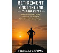Retirement is not the End. It is the Filter: How Life becomes Clearer, Happier, and Stronger, when the Noise finally stops