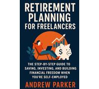 Retirement Planning for Freelancers: The Step-by-Step Guide to Saving, Investing, and Building Financial Freedom When You’re Self-Employed