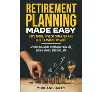 Retirement Planning Made Easy: Save More, Invest Smarter, and Build Lasting Wealth - Achieve Financial Freedom at Any Age, Even If You’re Starting Late