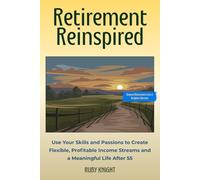 Retirement Reimagined: Use Your Skills and Passions to Create Flexible, Profitable Income Streams and a Meaningful Life After 55