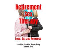 Retirement Sex Therapy: The Ultimate Retirement Guide To Love, Sex and Romance
