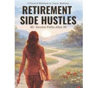 Retirement Side Hustles: A Practical Workbook for Understanding Today's Income Options and Where You Fit
