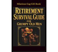 Retirement Survival Guide for Grumpy Old Men (Because Everything Hurts and Nobody Listens): A Hilarious Gag Gift Book for Retired Husbands, Dads & Grumpy Old Legends