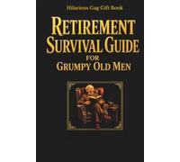 Retirement Survival Guide for Grumpy Old Men (Because Everything Hurts and Nobody Listens): A Hilarious Gag Gift Book for Retired Husbands, Dads & Grumpy Old Legends