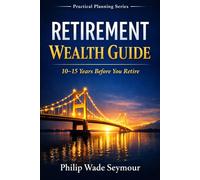 Retirement Wealth Guide: The Wealth Management Retirement Plan For the 10 - 15 Years Before You Retire