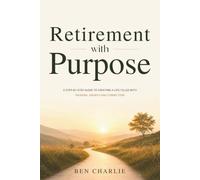Retirement with Purpose: A Step-by-Step Guide to Creating a Life Filled with Meaning, Growth, and Connection