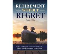 Retirement Without Regret: A Clear and Simple Guide to Protected Growth, Lifetime Income, and Leaving Things in Order