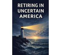 Retiring in Uncertain America: How to Plan Your Future When the Future Feels Unpredictable