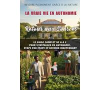 Retour aux Sources - Revivre Pleinement Grâce à la Nature : Le Guide Complet pour s’installer en Autonomie, Étape par Étape et Devenir Indépendant: ... cultivez, élevez et devenez libre pas à pas
