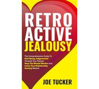 Retroactive Jealousy: The Comprehensive Guide To Quit Being Judgemental To-wards Your Partner, Stop The Mental Movies And Leave Your Relationship Anxiety Behind