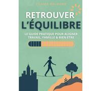 RETROUVER L’ÉQUILIBRE - LE GUIDE PRATIQUE POUR ALIGNER TRAVAIL, FAMILLE & BIEN-ETRE: Comment réduire le stress, gagner du temps et créer une vie ... et bien-être personnel et durable