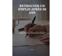 Retrouver un Emploi Après 50 Ans: Le Guide Complet pour Contourner l'Âgisme, Valoriser son Expérience et Décrocher un Poste qui vous Correspond