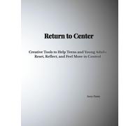 Return to Center: Creative Tools to Help Teens and Young Adults Reset, Reflect, and Feel More in Control