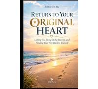 RETURN TO YOUR ORIGINAL HEART: Letting Go, Living in the Present, and Finding Your Way Back to Yourself