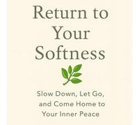 Return to Your Softness: Slow Down, Let Go, and Come Home to Your Inner Peace