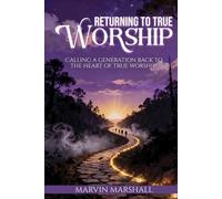 Returning to True Worship: Calling a Generation Back to the Heart of True Worship