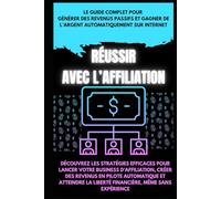 Réussir avec l’Affiliation : Le Guide Complet pour Générer des Revenus Passifs et atteindre la liberté financière: Découvrez les stratégies efficaces pour lancer votre business d’affiliation