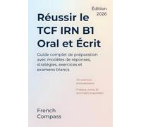 Réussir le TCF IRN B1 - Oral et Écrit: Guide complet de préparation avec modèles de réponses, stratégies, exercices et examens blancs