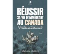 Réussir sa vie d’immigrant au Canada: Guide pratique pour s’intégrer, rebondir et s’épanouir sans perdre ses repères