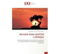 REUSSIR SANS QUITTER L'AFRIQUE: Comment transformer les défis du continent en opportunités de réussite personnelle et financière